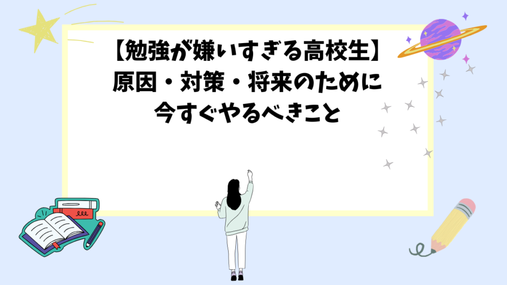 【勉強が嫌いすぎる高校生】原因・対策・将来のために今すぐやるべきこと