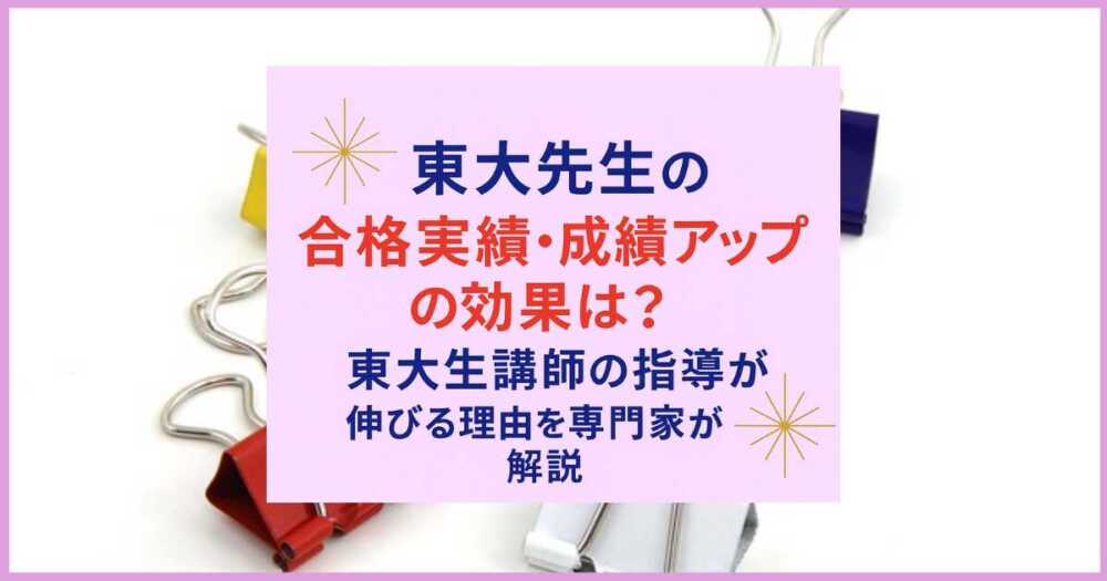 東大先生の合格実績・成績アップの効果は？東大生講師の指導が伸びる理由を専門家が解説