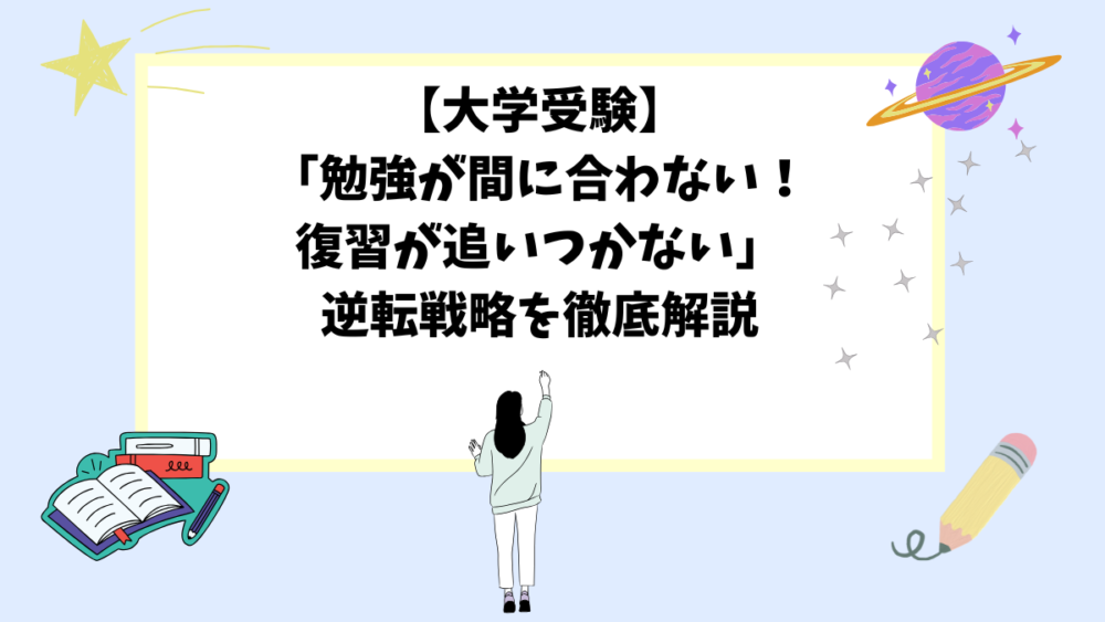 【大学受験】「勉強が間に合わない！復習が追いつかない」逆転戦略を徹底解説