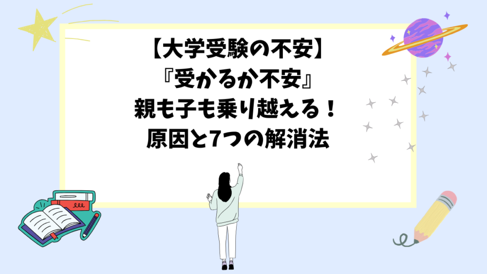 【大学受験の不安】『受かるか不安』親も子も乗り越える！原因と7つの解消法